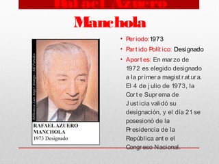 Rafael Azuero
Manchola
• Per iodo:1973
• Par t ido Polít ico: Designado
• Aport es: En mar zo de
1972 es elegido designado
a la primer a magist r at ur a.
El 4 de j ulio de 1973, la
Cor t e Supr ema de
J ust icia validó su
designación, y el día 21 se
posesionó de la
Pr esidencia de la
República ant e el
Congr eso Nacional.
 