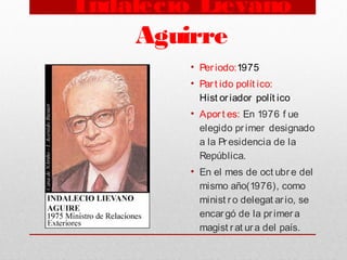 Indalecio Liévano
Aguirre
• Per iodo:1975
• Par t ido polít ico:
Hist or iador polít ico
• Aport es: En 1976 f ue
elegido pr imer designado
a la Pr esidencia de la
República.
• En el mes de oct ubr e del
mismo año(1976), como
minist r o delegat ario, se
encar gó de la pr imer a
magist rat ura del país.
 