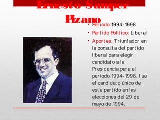 Ernesto Samper
Pizano• Periodo:1994-1998
• Par t ido Polít ico: Liberal
• Aport es: Triunf ador en
la consult a del par t ido
liberal para elegir
candidat o a la
Presidencia para el
per íodo 1994-1998, f ue
el candidat o único de
est e par t ido en las
elecciones del 29 de
mayo de 1994.
 