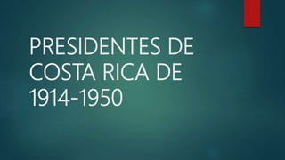 PRESIDENTES DE
COSTA RICA DE
1914-1950
 