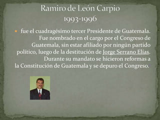  fue el cuadragésimo tercer Presidente de Guatemala.
Fue nombrado en el cargo por el Congreso de
Guatemala, sin estar afiliado por ningún partido
político, luego de la destitución de Jorge Serrano Elías.
Durante su mandato se hicieron reformas a
la Constitución de Guatemala y se depuro el Congreso.1
 