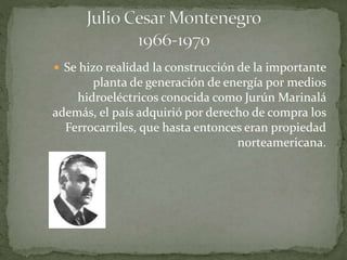  Se hizo realidad la construcción de la importante
planta de generación de energía por medios
hidroeléctricos conocida como Jurún Marinalá
además, el país adquirió por derecho de compra los
Ferrocarriles, que hasta entonces eran propiedad
norteamericana.
 