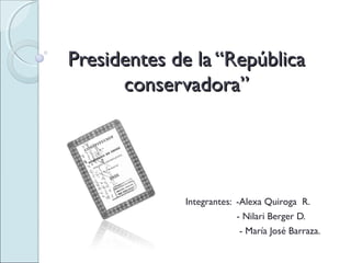Presidentes de la “RepúblicaPresidentes de la “República
conservadora”conservadora”
Integrantes: -Alexa Quiroga R.
- Nilari Berger D.
- María José Barraza.
 