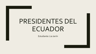 PRESIDENTES DEL
ECUADOR
Estudiante: Lia Jarrín
 