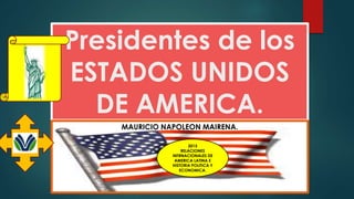 Presidentes de los
ESTADOS UNIDOS
DE AMERICA.
MAURICIO NAPOLEON MAIRENA.
2015
RELACIONES
INTRNACIONALES DE
AMERICA LATINA E
HISTORIA POLITICA Y
ECONOMICA.
 