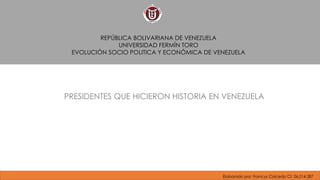 PRESIDENTES QUE HICIERON HISTORIA EN VENEZUELA
REPÚBLICA BOLIVARIANA DE VENEZUELA
UNIVERSIDAD FERMÍN TORO
EVOLUCIÓN SOCIO POLITICA Y ECONÓMICA DE VENEZUELA
Elaborado por: Francys Caicedo CI: 26.014.287
 
