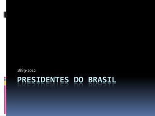1889-2012

PRESIDENTES DO BRASIL
 