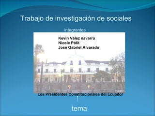 Trabajo de investigación de sociales
                  integrantes
               Kevin Vélez navarro
               Nicole Pólit
               José Gabriel Alvarado




     Los Presidentes Constitucionales del Ecuador


                      tema
 