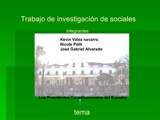 Trabajo de investigación de sociales
                  integrantes
               Kevin Vélez navarro
               Nicole Pólit
               José Gabriel Alvarado




     Los Presidentes Constitucionales del Ecuador


                      tema
 