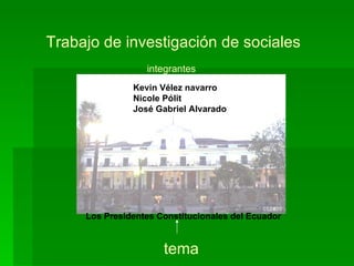 Trabajo de investigación de sociales integrantes Kevin Vélez navarro Nicole Pólit José Gabriel Alvarado Los Presidentes Constitucionales del Ecuador tema 