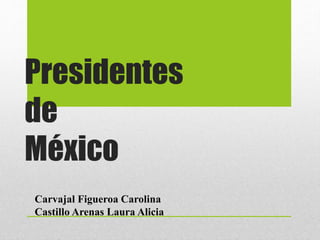 Presidentes
de
México
Carvajal Figueroa Carolina
Castillo Arenas Laura Alicia
 
