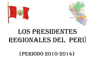 Los presidentes
regionales del perú
  (periodo 2010-2014)
 
