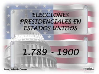 ELECCIONES
               PRESIDENCIALES EN
                ESTADOS UNIDOS



                 1.789 - 1900
Autor, Valentín Carrera
 