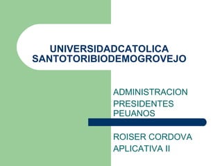UNIVERSIDADCATOLICA SANTOTORIBIODEMOGROVEJO ADMINISTRACION PRESIDENTES PEUANOS ROISER CORDOVA  APLICATIVA II 