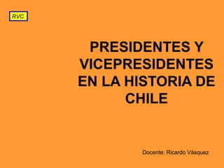 RVC

PRESIDENTES Y
VICEPRESIDENTES
EN LA HISTORIA DE
CHILE

Docente: Ricardo Vásquez

 