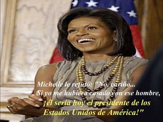 Michelle le refutó: "No, cariño...  Si yo me hubiera casado con ese hombre,  ¡él sería hoy el presidente de los Estados Unidos de América!" 