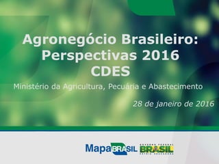 Agronegócio Brasileiro:
Perspectivas 2016
CDES
Ministério da Agricultura, Pecuária e Abastecimento
28 de janeiro de 2016
 