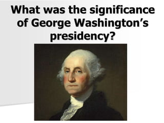 What was the significance
of George Washington’s
presidency?
 