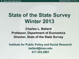 State of the State Survey
       Winter 2013
          Charles L. Ballard
 Professor, Department of Economics
  Director, State of the State Survey

Institute for Public Policy and Social Research
                ballard@msu.edu
                  517.353.2961
 