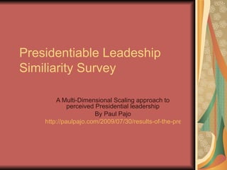 Presidentiable Leadeship Similiarity Survey A Multi-Dimensional Scaling approach to perceived Presidential leadership By Paul Pajo http://paulpajo.com/2009/07/30/results-of-the-presidentiable-leadership-similarity-survey/   