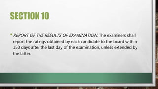 SECTION 10
•REPORT OF THE RESULTS OF EXAMINATION. The examiners shall
report the ratings obtained by each candidate to the board within
150 days after the last day of the examination, unless extended by
the latter.
 
