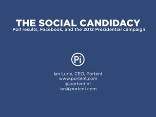 THE SOCIAL CANDIDACY
Poll results, Facebook, and the 2012 Presidential campaign




                 Ian Lurie, CEO, Portent
                    www.portent.com
                       @portentint
                    ian@portent.com
 