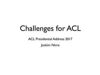 Challenges for ACL
ACL Presidential Address 2017
Joakim Nivre
 