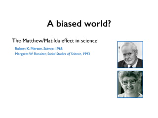 A biased world?
The Matthew/Matilda effect in science
Robert K. Merton, Science, 1968
Margaret W. Rossiter, Social Studies...
