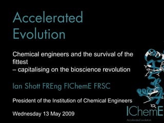 Chemical engineers and the survival of the
fittest
– capitalising on the bioscience revolution



President of the Institution of Chemical Engineers

Wednesday 13 May 2009
 