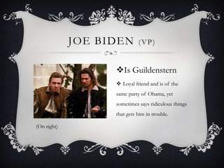 Joe Biden (vp)Is GuildensternLoyal friend and is of the same party of Obama, yet sometimes says ridiculous things that gets him in trouble.(On right)