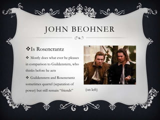 John BeohnerIs RosencrantzMostly does what ever he pleases in comparison to Guildenstern, who thinks before he actsGuildenstern and Rosencrantz sometimes quarrel (separation of power) but still remain “friends”   (on left) 