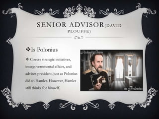 Senior Advisor(David Plouffe)Is PoloniusCovers strategic initiatives, intergovernmental affairs, and advises president, just as Polonius did to Hamlet. However, Hamlet still thinks for himself.