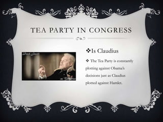 Tea Party in CongressIs ClaudiusThe Tea Party is constantly plotting against Obama’s decisions just as Claudius plotted against Hamlet. 