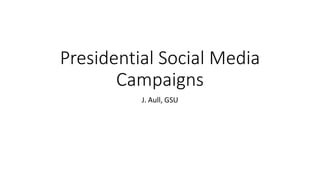 Presidential Social Media
Campaigns
J. Aull, GSU
 