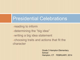 Presidential Celebrations
reading to inform
determining the “big idea”
writing a big idea statement
choosing traits and actions that fit the
character
Grade 3 Hampton Elementary
School
Hampton, CT. FEBRUARY, 2014
 
