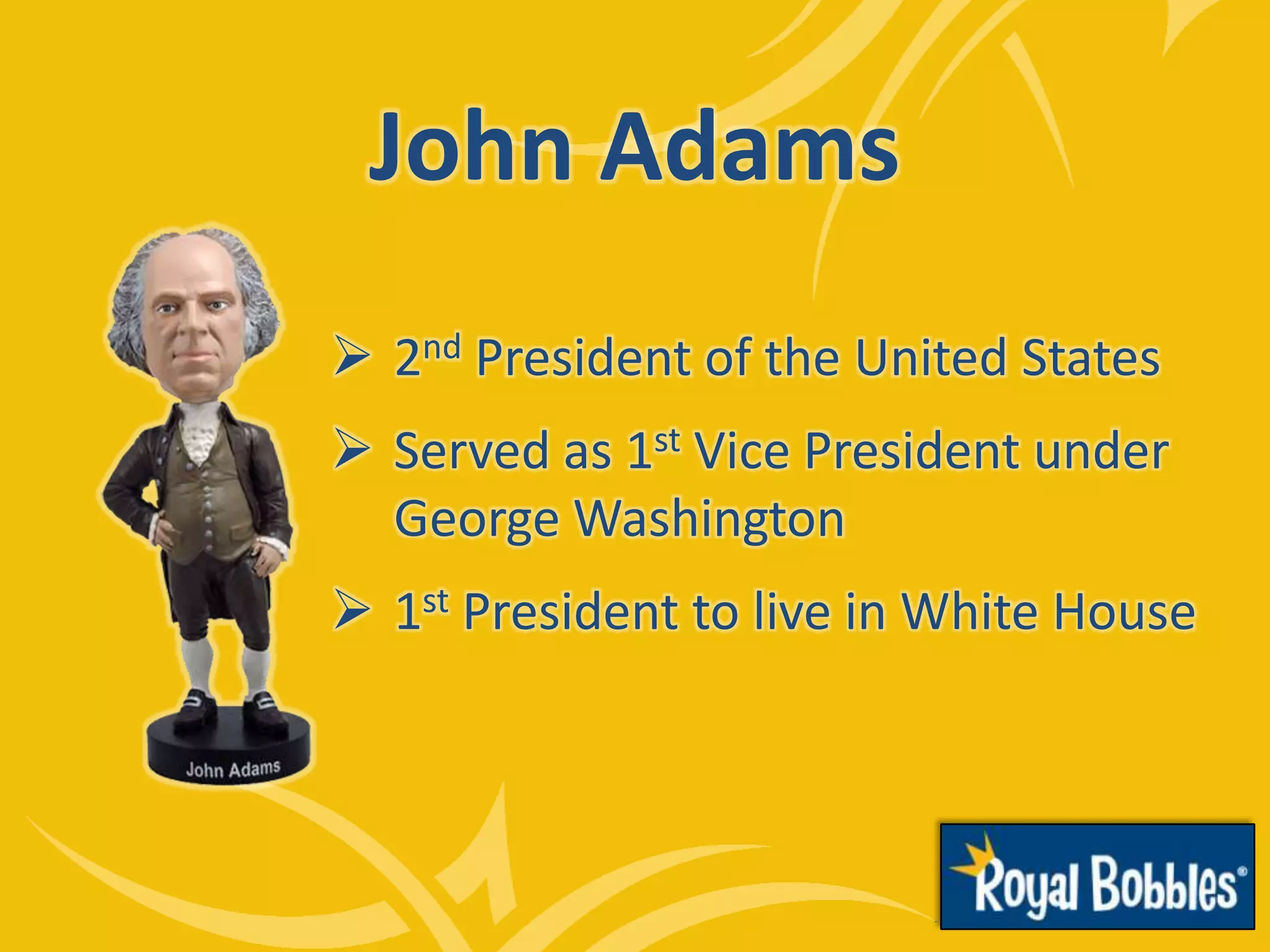 John Adams
 2nd President of the United States
 Served as 1st Vice President under
George Washington
 1st President to live in White House
 
