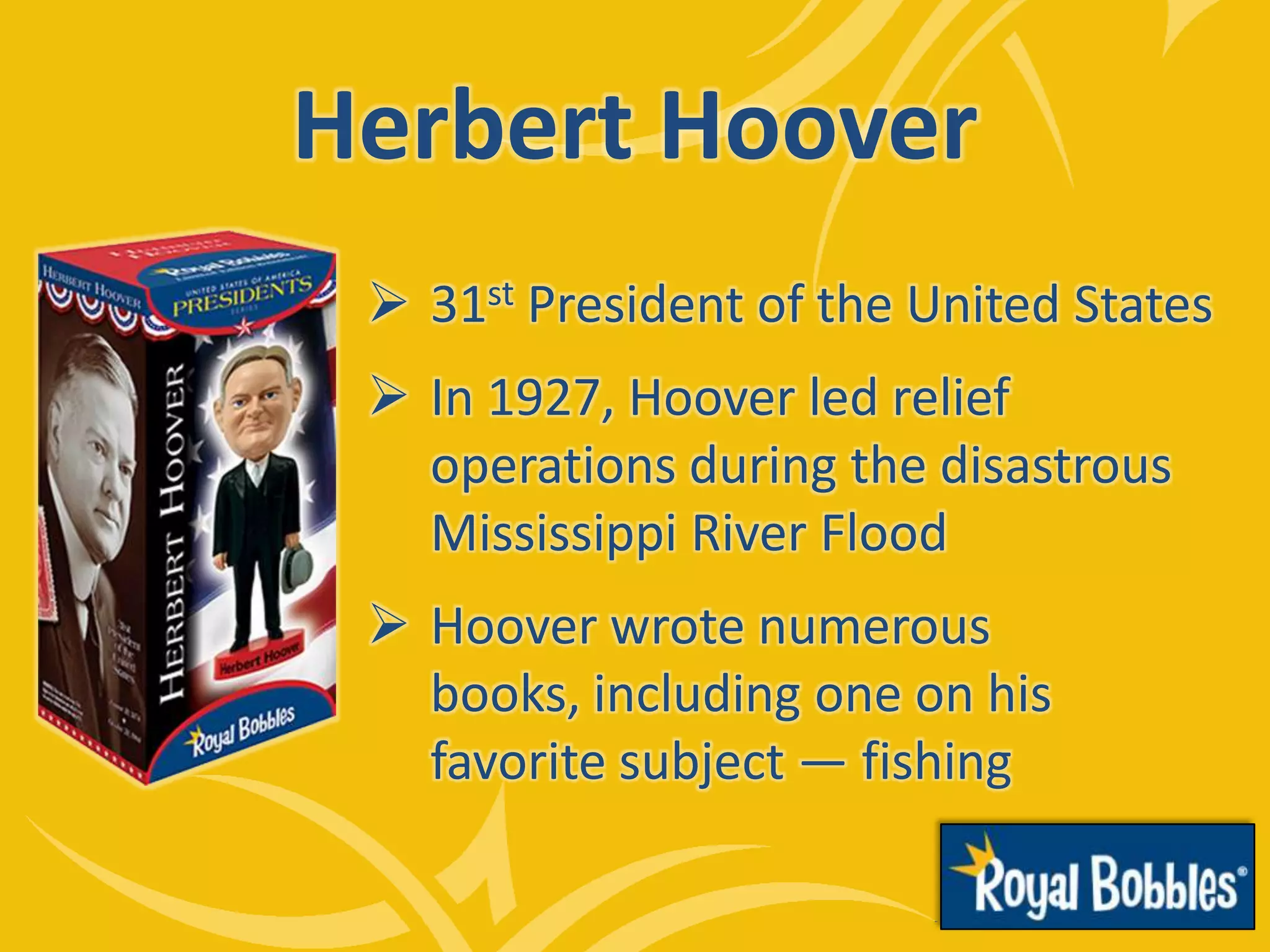 Herbert Hoover
 31st President of the United States
 In 1927, Hoover led relief
operations during the disastrous
Mississippi River Flood
 Hoover wrote numerous
books, including one on his
favorite subject — fishing
 