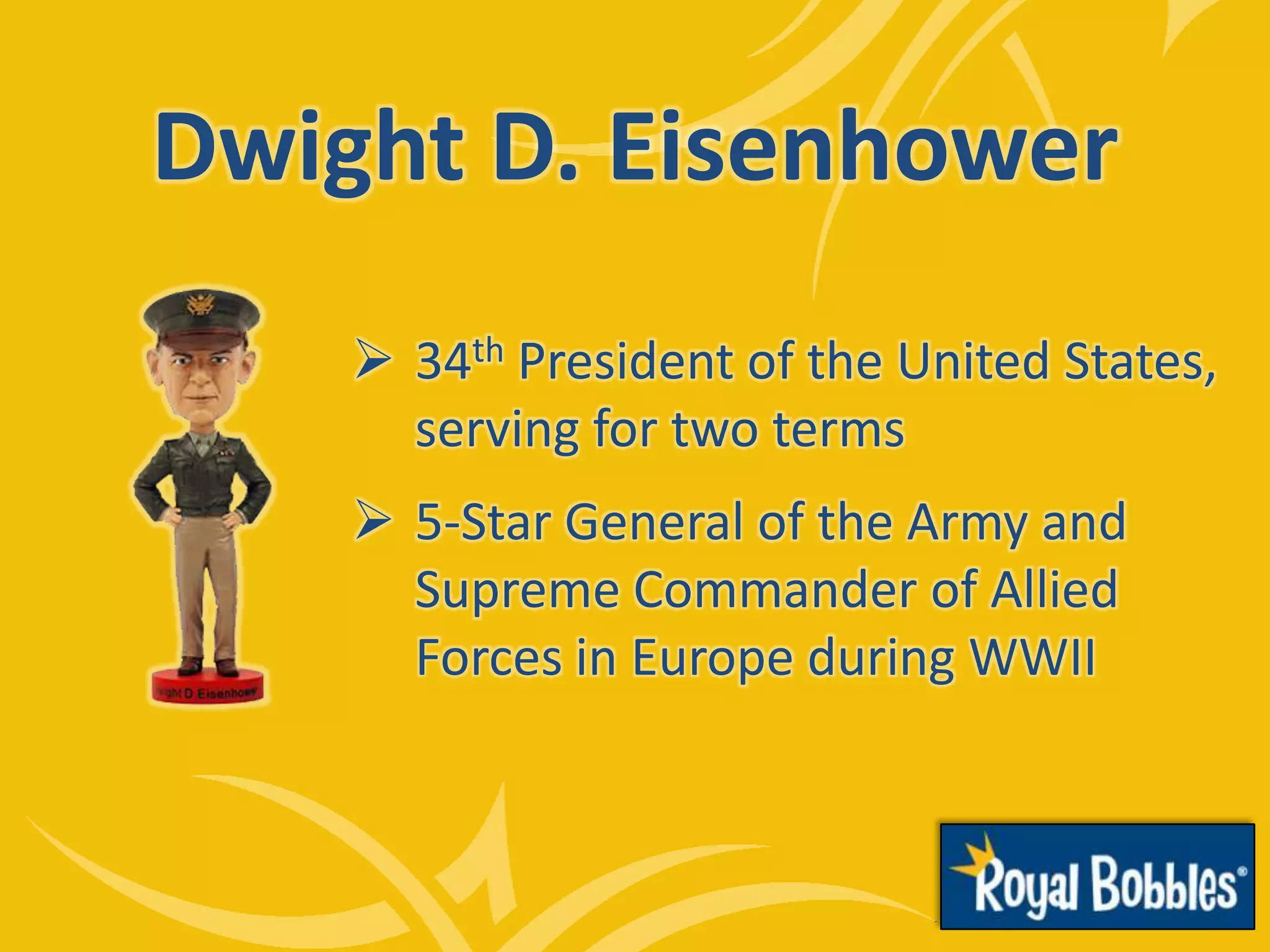 Dwight D. Eisenhower
 34th President of the United States,
serving for two terms
 5-Star General of the Army and
Supreme Commander of Allied
Forces in Europe during WWII
 