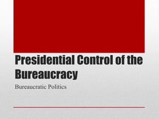 Presidential Control of the
Bureaucracy
Bureaucratic Politics
 