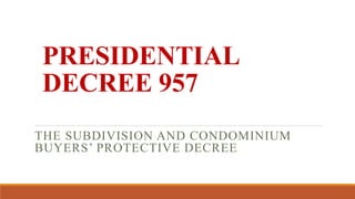 PRESIDENTIAL
DECREE 957
THE SUBDIVISION AND CONDOMINIUM
BUYERS’ PROTECTIVE DECREE
 