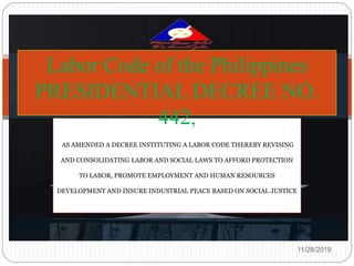 AS AMENDED A DECREE INSTITUTING A LABOR CODE THEREBY REVISING
AND CONSOLIDATING LABOR AND SOCIAL LAWS TO AFFORD PROTECTION
TO LABOR, PROMOTE EMPLOYMENT AND HUMAN RESOURCES
DEVELOPMENT AND INSURE INDUSTRIAL PEACE BASED ON SOCIAL JUSTICE
Labor Code of the Philippines
PRESIDENTIAL DECREE NO.
442,
11/28/2019
 