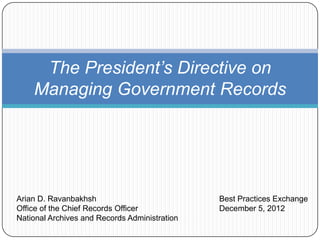 The President’s Directive on
    Managing Government Records




Arian D. Ravanbakhsh                           Best Practices Exchange
Office of the Chief Records Officer            December 5, 2012
National Archives and Records Administration
 