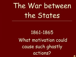 The War between the States 1861-1865 What motivation could cause such ghastly actions? 