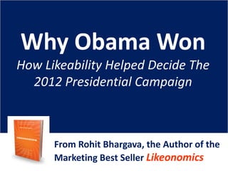 Why Obama Won
How Likeability Helped Decide The
  2012 Presidential Campaign



      From Rohit Bhargava, the Author of the
      Marketing Best Seller Likeonomics
 
