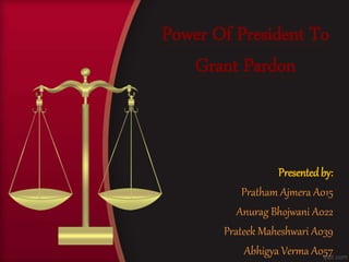 Presentedby:
Pratham Ajmera A015
Anurag Bhojwani A022
Prateek Maheshwari A039
Abhigya Verma A057
Power Of President To
Grant Pardon
 