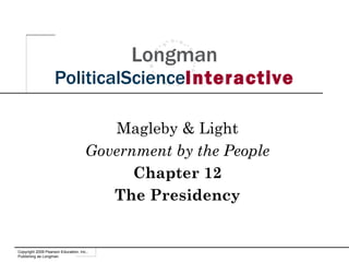 Longman PoliticalScience Interactive Magleby & Light Government by the People Chapter 12 The Presidency Copyright 2009 Pearson Education, Inc., Publishing as Longman 