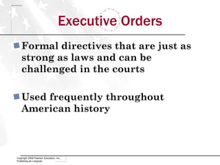 Executive Orders Formal directives that are just as strong as laws and can be challenged in the courts Used frequently throughout American history Copyright 2009 Pearson Education, Inc., Publishing as Longman 