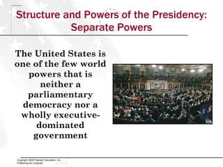 Structure and Powers of the Presidency: Separate Powers The United States is one of the few world powers that is neither a parliamentary democracy nor a wholly executive-dominated government Copyright 2009 Pearson Education, Inc., Publishing as Longman 