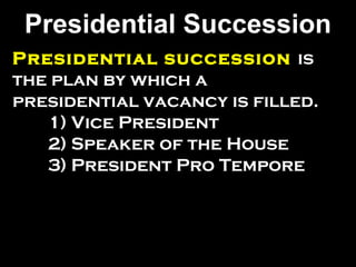 Presidential Succession
Presidential succession is
the plan by which a
presidential vacancy is filled.
   1) Vice President
   2) Speaker of the House
   3) President Pro Tempore
 