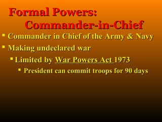 Formal Powers:
   Commander-in-Chief
 Commander in Chief of the Army & Navy
 Making undeclared war
   Limited by War Powers Act 1973
     President can commit troops for 90 days
 